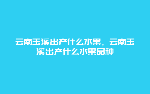 云南玉溪出产什么水果，云南玉溪出产什么水果品种