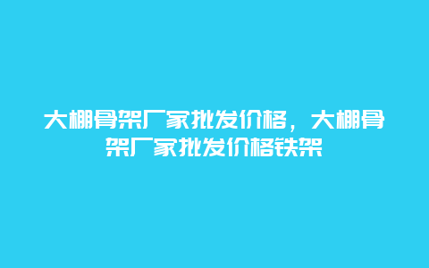 大棚骨架厂家批发价格，大棚骨架厂家批发价格铁架