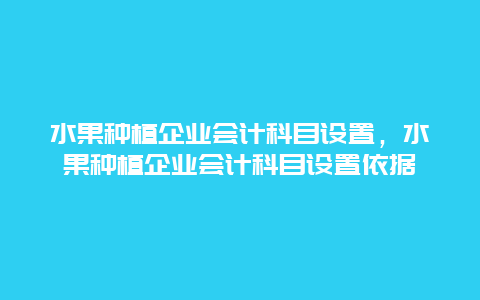 水果种植企业会计科目设置，水果种植企业会计科目设置依据