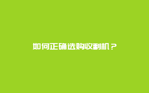 如何正确选购收割机？