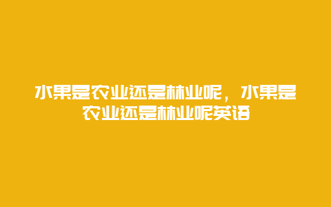 水果是农业还是林业呢，水果是农业还是林业呢英语