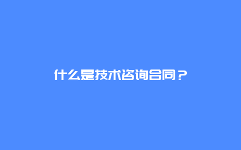 什么是技术咨询合同？