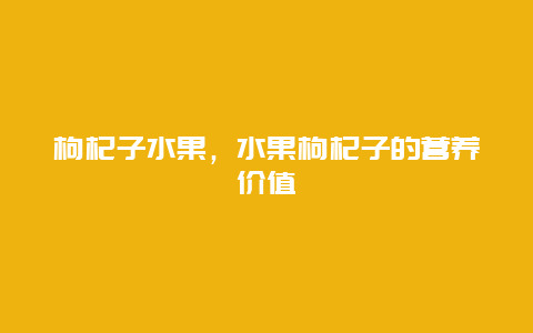 枸杞子水果，水果枸杞子的营养价值