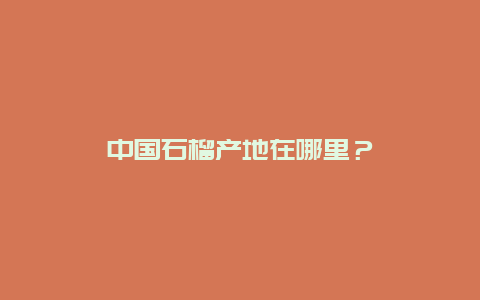 中国石榴产地在哪里？