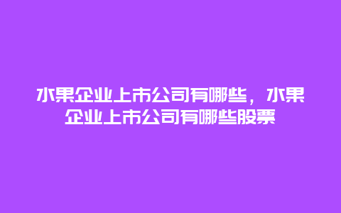 水果企业上市公司有哪些，水果企业上市公司有哪些股票