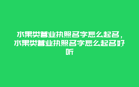 水果类营业执照名字怎么起名，水果类营业执照名字怎么起名好听