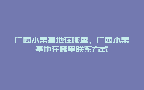 广西水果基地在哪里，广西水果基地在哪里联系方式