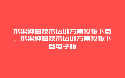 水果种植技术培训方案模板下载，水果种植技术培训方案模板下载电子版