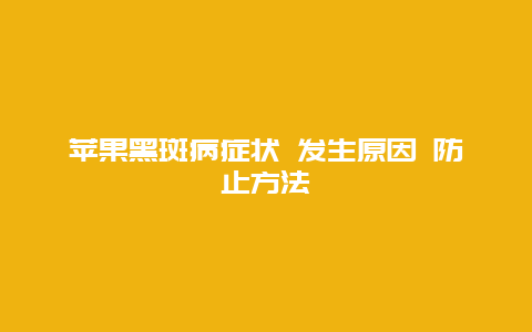 苹果黑斑病症状 发生原因 防止方法