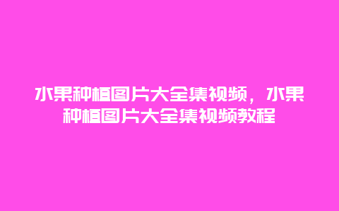 水果种植图片大全集视频，水果种植图片大全集视频教程