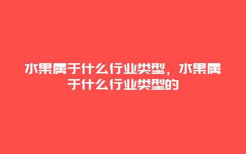 水果属于什么行业类型，水果属于什么行业类型的