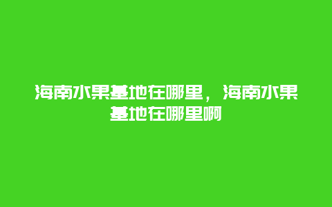 海南水果基地在哪里，海南水果基地在哪里啊