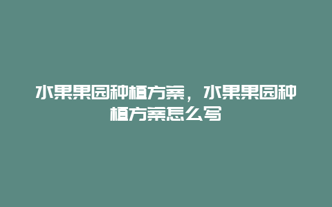 水果果园种植方案，水果果园种植方案怎么写