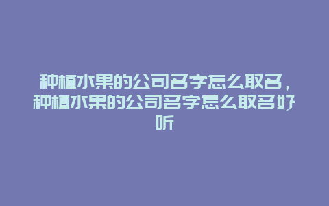 种植水果的公司名字怎么取名，种植水果的公司名字怎么取名好听