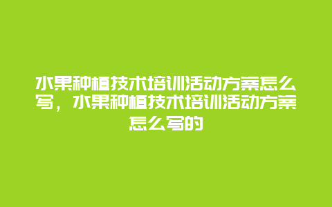 水果种植技术培训活动方案怎么写，水果种植技术培训活动方案怎么写的