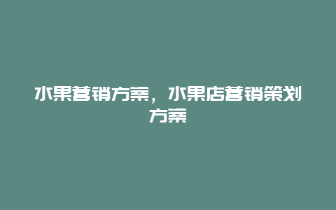 水果营销方案，水果店营销策划方案