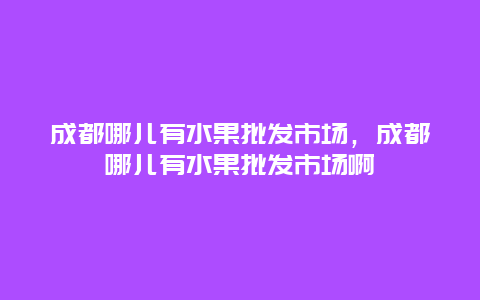 成都哪儿有水果批发市场，成都哪儿有水果批发市场啊