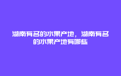 湖南有名的水果产地，湖南有名的水果产地有哪些