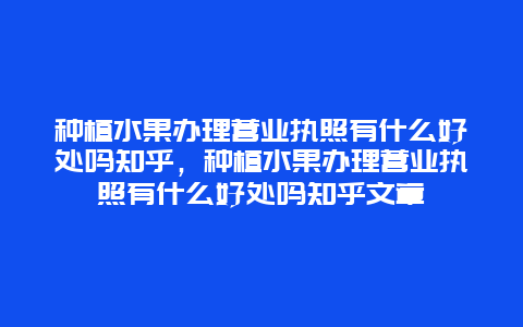 种植水果办理营业执照有什么好处吗知乎，种植水果办理营业执照有什么好处吗知乎文章