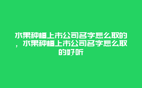 水果种植上市公司名字怎么取的，水果种植上市公司名字怎么取的好听