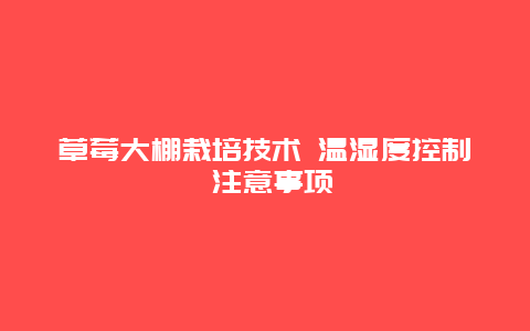 草莓大棚栽培技术 温湿度控制 注意事项