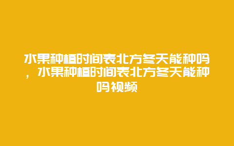 水果种植时间表北方冬天能种吗，水果种植时间表北方冬天能种吗视频