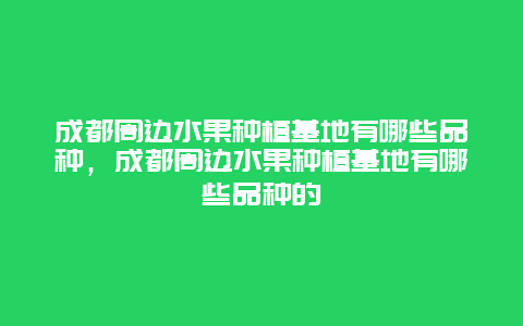 成都周边水果种植基地有哪些品种，成都周边水果种植基地有哪些品种的