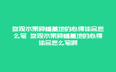 参观水果种植基地的心得体会怎么写 参观水果种植基地的心得体会怎么写啊