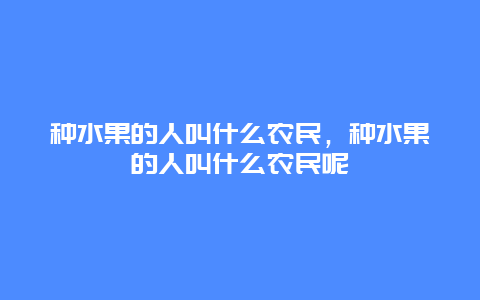 种水果的人叫什么农民，种水果的人叫什么农民呢