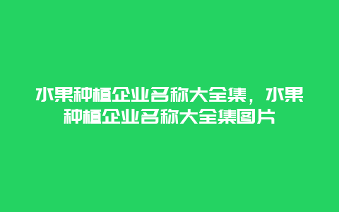 水果种植企业名称大全集，水果种植企业名称大全集图片