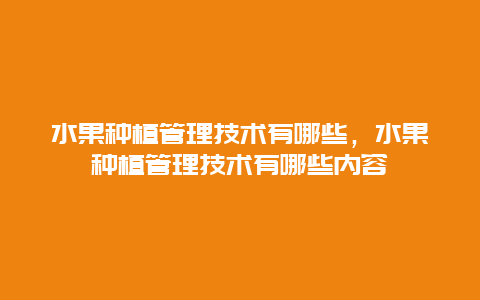 水果种植管理技术有哪些，水果种植管理技术有哪些内容