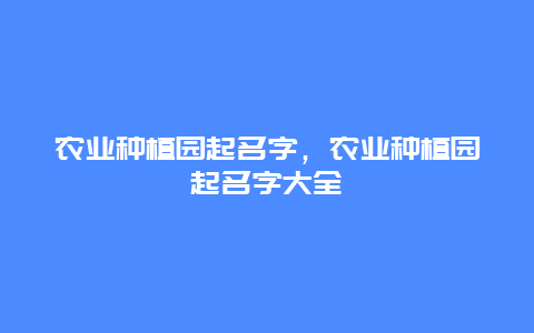 农业种植园起名字，农业种植园起名字大全