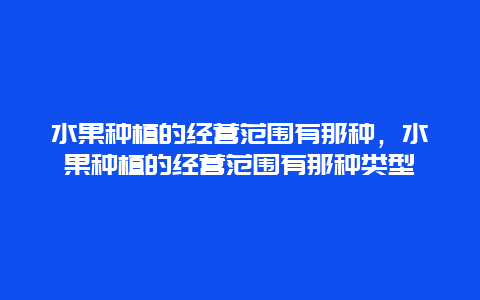 水果种植的经营范围有那种，水果种植的经营范围有那种类型