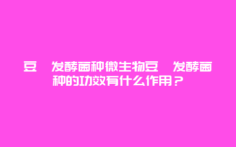 豆粕发酵菌种微生物豆粕发酵菌种的功效有什么作用？