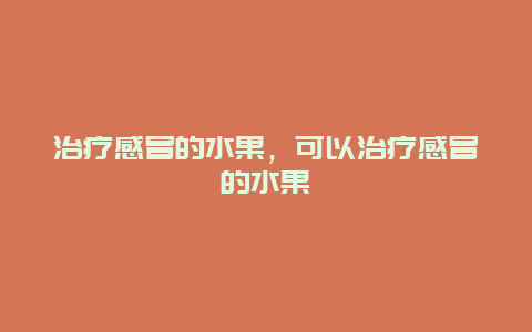 治疗感冒的水果，可以治疗感冒的水果