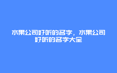 水果公司好听的名字，水果公司好听的名字大全