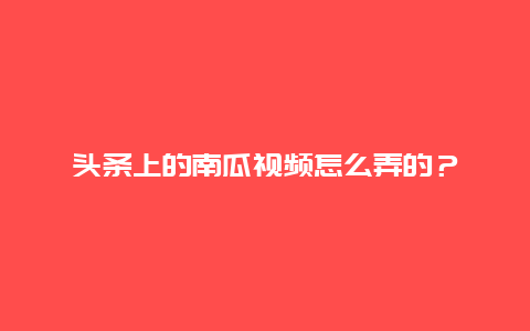 头条上的南瓜视频怎么弄的？