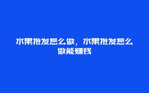 水果批发怎么做，水果批发怎么做能赚钱