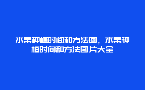 水果种植时间和方法图，水果种植时间和方法图片大全