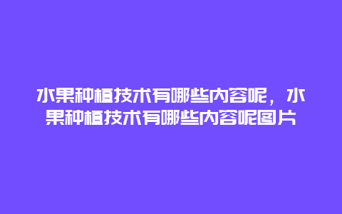 水果种植技术有哪些内容呢，水果种植技术有哪些内容呢图片