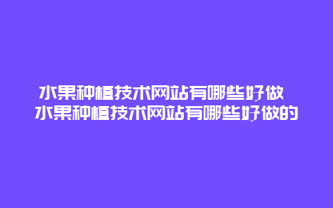 水果种植技术网站有哪些好做 水果种植技术网站有哪些好做的