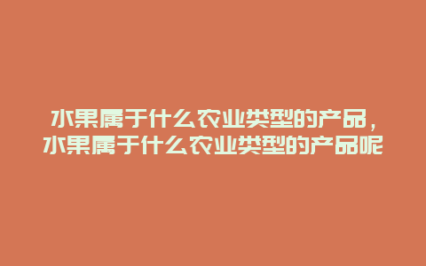 水果属于什么农业类型的产品，水果属于什么农业类型的产品呢