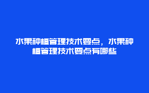 水果种植管理技术要点，水果种植管理技术要点有哪些