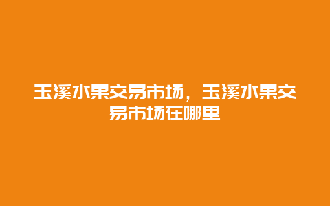 玉溪水果交易市场，玉溪水果交易市场在哪里