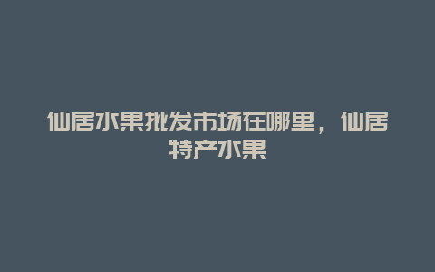 仙居水果批发市场在哪里，仙居特产水果