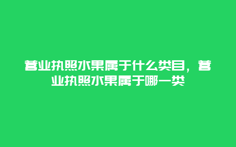 营业执照水果属于什么类目，营业执照水果属于哪一类