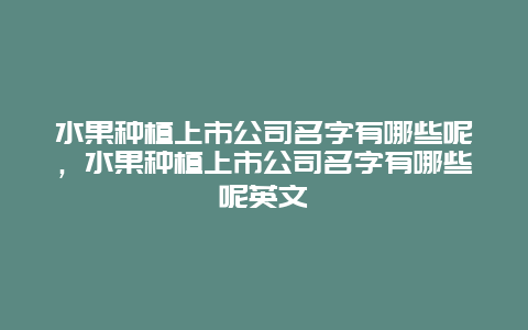 水果种植上市公司名字有哪些呢，水果种植上市公司名字有哪些呢英文