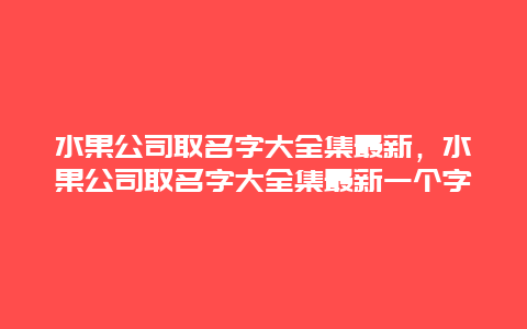 水果公司取名字大全集最新，水果公司取名字大全集最新一个字