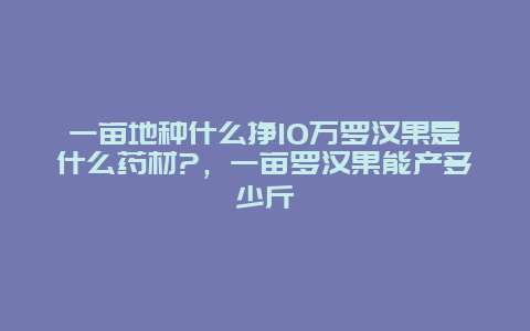 一亩地种什么挣10万罗汉果是什么药材?，一亩罗汉果能产多少斤