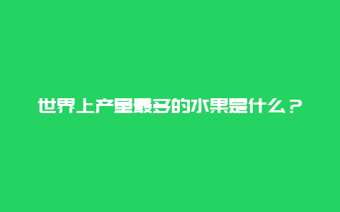 世界上产量最多的水果是什么？